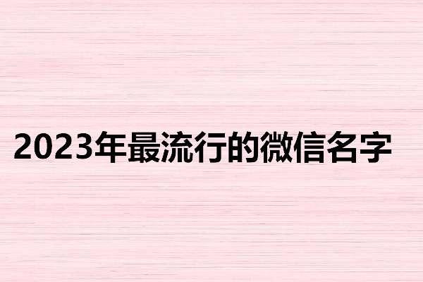 独一无二的微信名#2023年最火微信名字